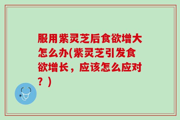 服用紫灵芝后食欲增大怎么办(紫灵芝引发食欲增长，应该怎么应对？)