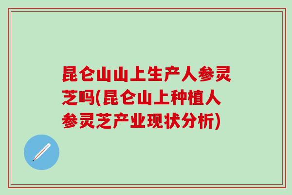 昆仑山山上生产人参灵芝吗(昆仑山上种植人参灵芝产业现状分析)