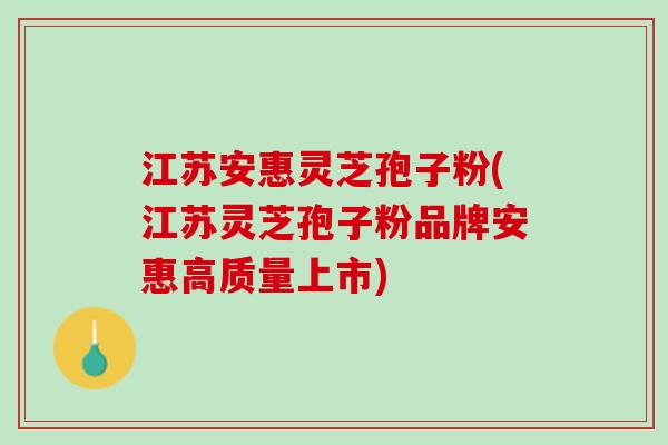 江苏安惠灵芝孢子粉(江苏灵芝孢子粉品牌安惠高质量上市) 江苏安惠灵芝孢子粉(江苏灵芝孢子粉品牌安惠高质量上市)