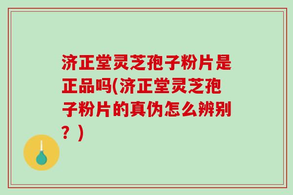 济正堂灵芝孢子粉片是正品吗(济正堂灵芝孢子粉片的真伪怎么辨别？)