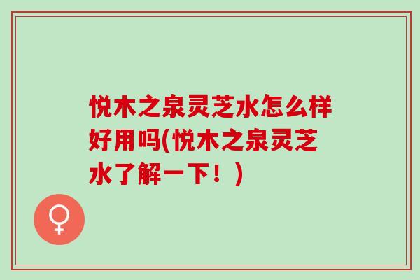 悦木之泉灵芝水怎么样好用吗(悦木之泉灵芝水了解一下！)