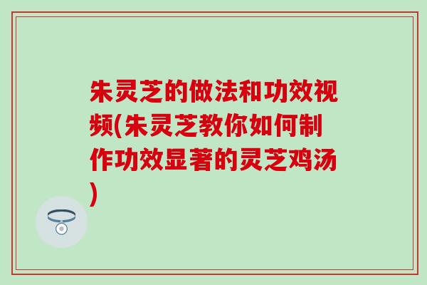 朱灵芝的做法和功效视频(朱灵芝教你如何制作功效显著的灵芝鸡汤)