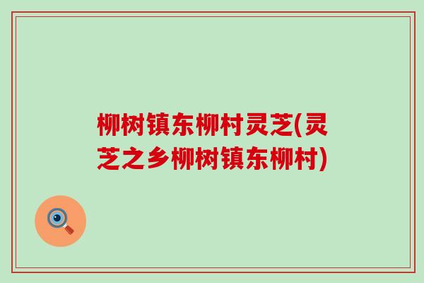 柳树镇东柳村灵芝(灵芝之乡柳树镇东柳村)