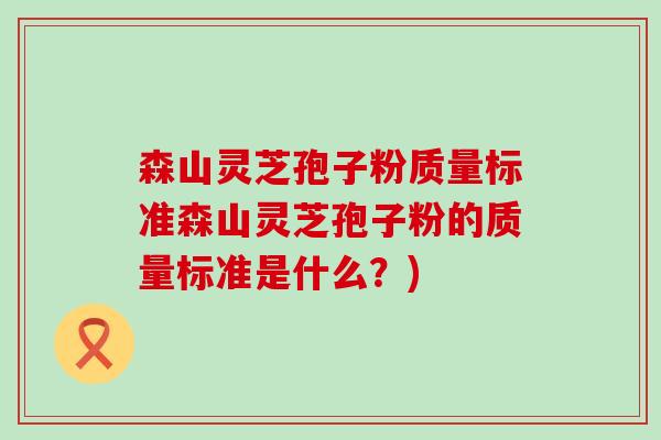 森山灵芝孢子粉质量标准森山灵芝孢子粉的质量标准是什么？)