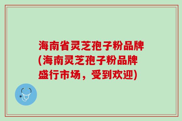 海南省灵芝孢子粉品牌(海南灵芝孢子粉品牌盛行市场，受到欢迎)