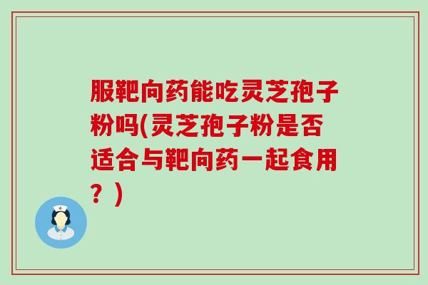 服靶向药能吃灵芝孢子粉吗(灵芝孢子粉是否适合与靶向药一起食用？)