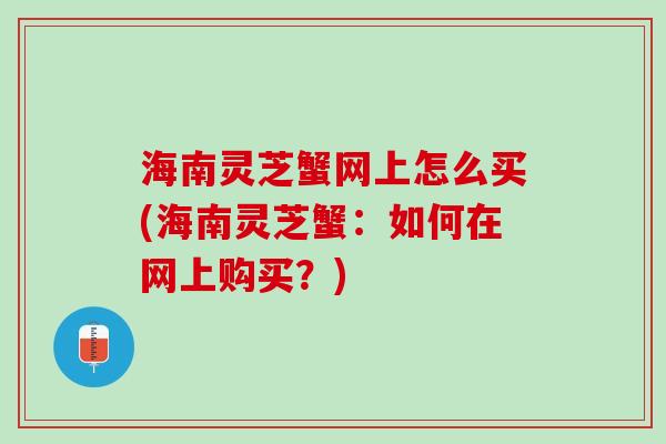 海南灵芝蟹网上怎么买(海南灵芝蟹：如何在网上购买？)