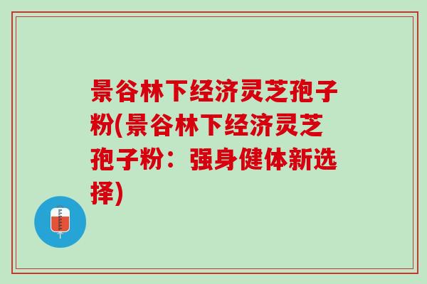景谷林下经济灵芝孢子粉(景谷林下经济灵芝孢子粉：强身健体新选择)