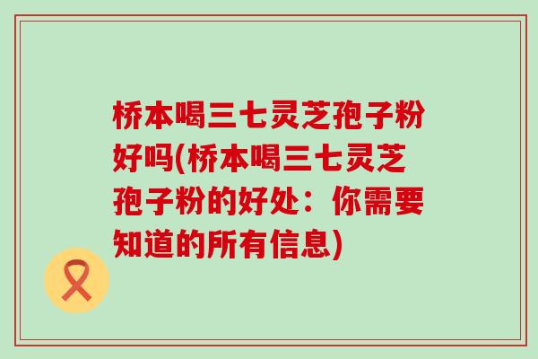 桥本喝三七灵芝孢子粉好吗(桥本喝三七灵芝孢子粉的好处：你需要知道的所有信息)