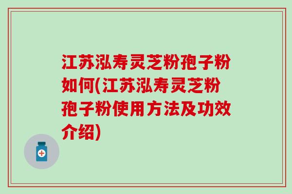江苏泓寿灵芝粉孢子粉如何(江苏泓寿灵芝粉孢子粉使用方法及功效介绍)