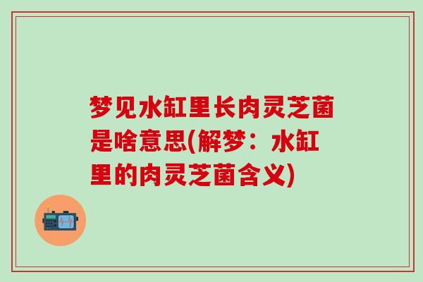 梦见水缸里长肉灵芝菌是啥意思(解梦：水缸里的肉灵芝菌含义)