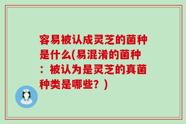 容易被认成灵芝的菌种是什么(易混淆的菌种：被认为是灵芝的真菌种类是哪些？)