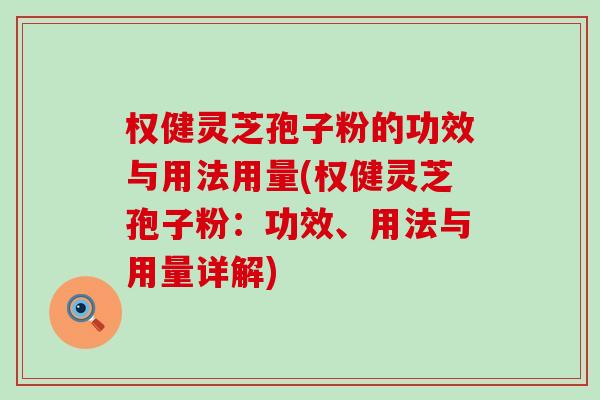 权健灵芝孢子粉的功效与用法用量(权健灵芝孢子粉：功效、用法与用量详解)