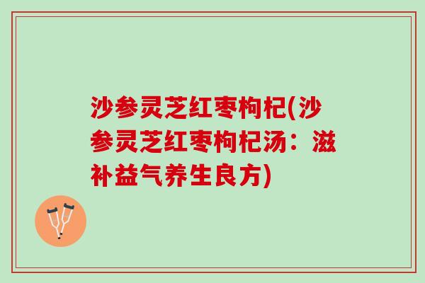 沙参灵芝红枣枸杞(沙参灵芝红枣枸杞汤：滋补益气养生良方)