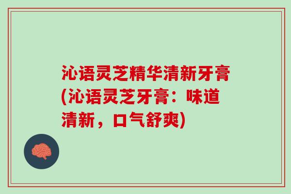 沁语灵芝精华清新牙膏(沁语灵芝牙膏：味道清新，口气舒爽)