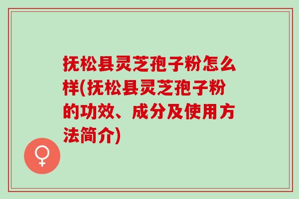 抚松县灵芝孢子粉怎么样(抚松县灵芝孢子粉的功效、成分及使用方法简介)