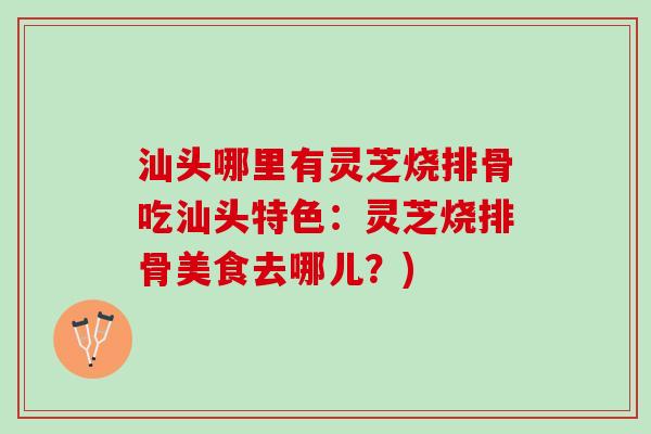 汕头哪里有灵芝烧排骨吃汕头特色：灵芝烧排骨美食去哪儿？)