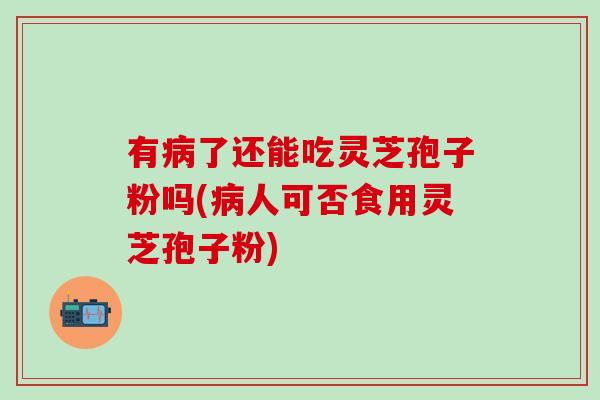 有病了还能吃灵芝孢子粉吗(病人可否食用灵芝孢子粉)