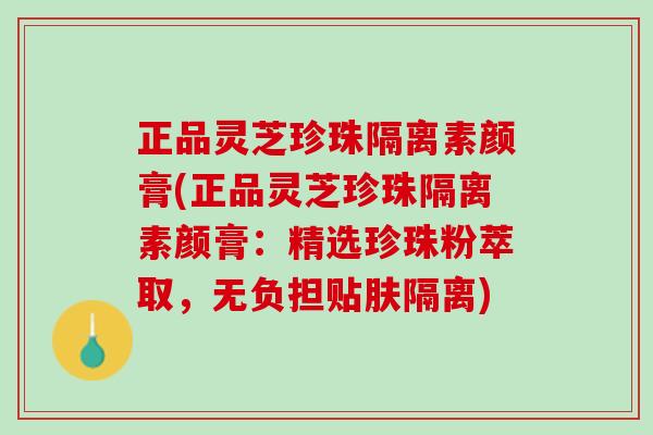正品灵芝珍珠隔离素颜膏(正品灵芝珍珠隔离素颜膏：精选珍珠粉萃取，无负担贴肤隔离)