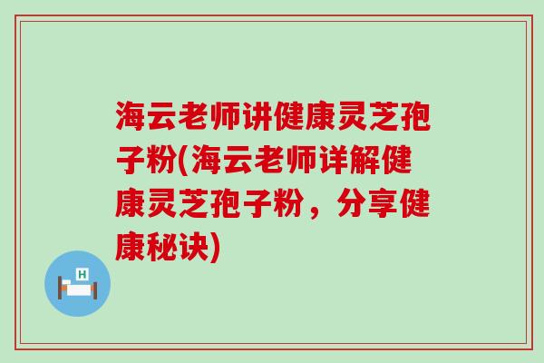 海云老师讲健康灵芝孢子粉(海云老师详解健康灵芝孢子粉，分享健康秘诀)