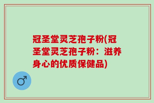 冠圣堂灵芝孢子粉(冠圣堂灵芝孢子粉：滋养身心的优质保健品)