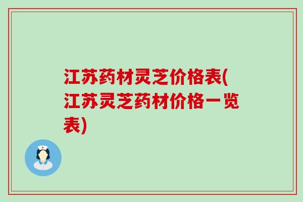 江苏药材灵芝价格表(江苏灵芝药材价格一览表)