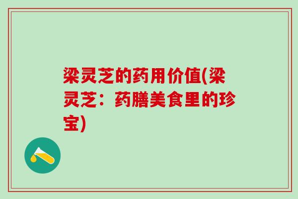 梁灵芝的药用价值(梁灵芝：药膳美食里的珍宝)
