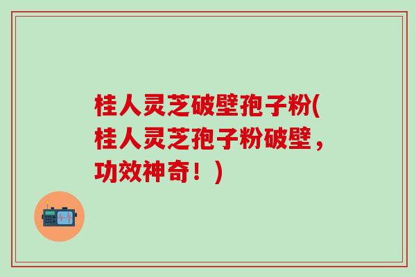 桂人灵芝破壁孢子粉(桂人灵芝孢子粉破壁，功效神奇！)