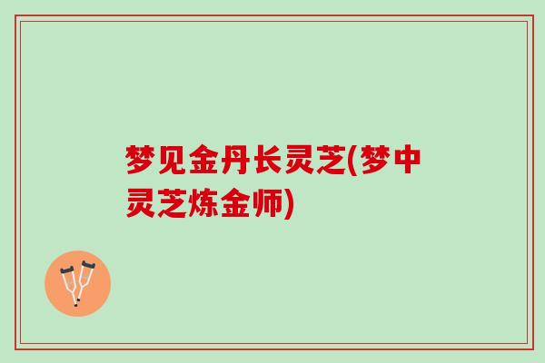 梦见金丹长灵芝(梦中灵芝炼金师)