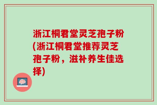 浙江桐君堂灵芝孢子粉(浙江桐君堂推荐灵芝孢子粉，滋补养生佳选择)