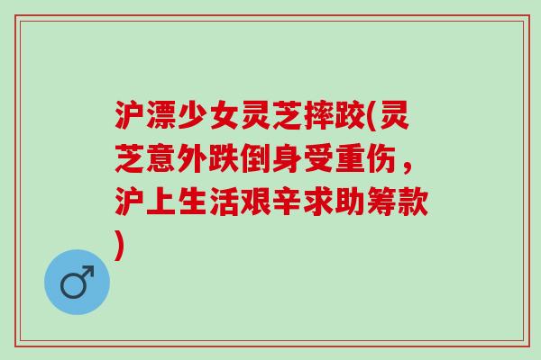 沪漂少女灵芝摔跤(灵芝意外跌倒身受重伤，沪上生活艰辛求助筹款)