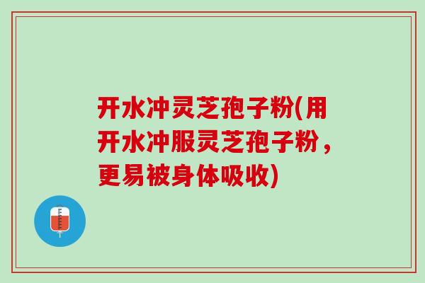 开水冲灵芝孢子粉(用开水冲服灵芝孢子粉，更易被身体吸收)