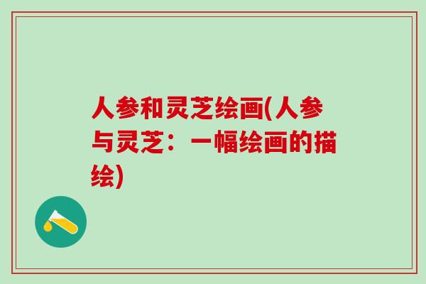 人参和灵芝绘画(人参与灵芝：一幅绘画的描绘)