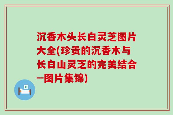 沉香木头长白灵芝图片大全(珍贵的沉香木与长白山灵芝的完美结合--图片集锦)