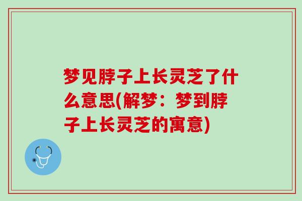 梦见脖子上长灵芝了什么意思(解梦：梦到脖子上长灵芝的寓意)