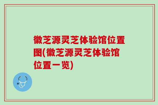 徽芝源灵芝体验馆位置图(徽芝源灵芝体验馆位置一览) 徽芝源灵芝体验馆位置图(徽芝源灵芝体验馆位置一览)