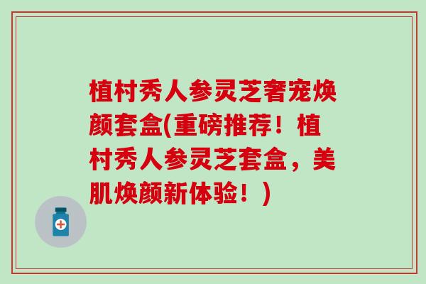 植村秀人参灵芝奢宠焕颜套盒(重磅推荐！植村秀人参灵芝套盒，美肌焕颜新体验！)