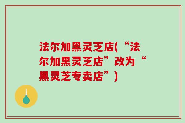 法尔加黑灵芝店(“法尔加黑灵芝店”改为“黑灵芝专卖店”)