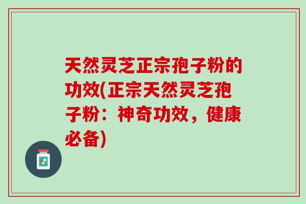 天然灵芝正宗孢子粉的功效(正宗天然灵芝孢子粉：神奇功效，健康必备)
