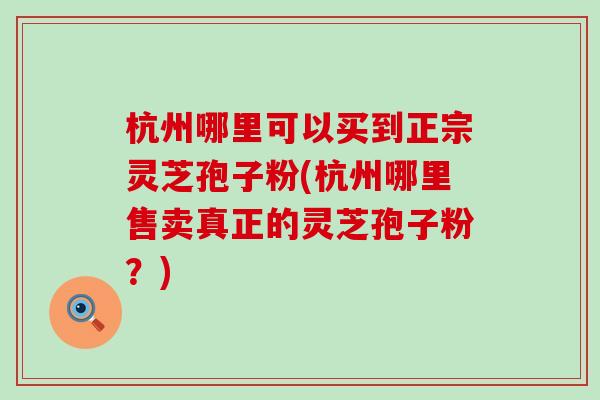 杭州哪里可以买到正宗灵芝孢子粉(杭州哪里售卖真正的灵芝孢子粉？)
