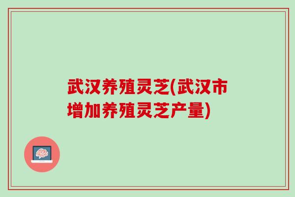 武汉养殖灵芝(武汉市增加养殖灵芝产量)