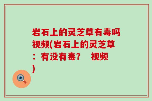岩石上的灵芝草有毒吗视频(岩石上的灵芝草：有没有毒？  视频)