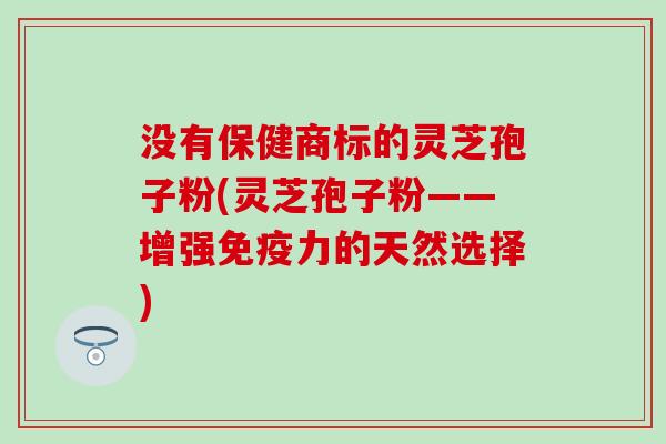 没有保健商标的灵芝孢子粉(灵芝孢子粉——增强免疫力的天然选择)