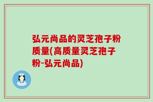 弘元尚品的灵芝孢子粉质量(高质量灵芝孢子粉-弘元尚品)