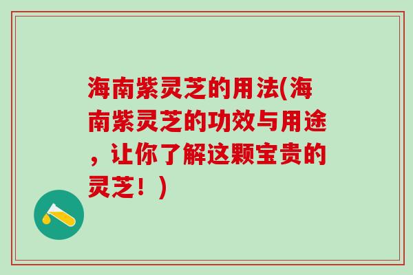 海南紫灵芝的用法(海南紫灵芝的功效与用途，让你了解这颗宝贵的灵芝！)