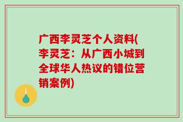 广西李灵芝个人资料(李灵芝：从广西小城到全球华人热议的错位营销案例)