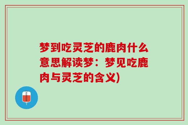 梦到吃灵芝的鹿肉什么意思解读梦：梦见吃鹿肉与灵芝的含义)