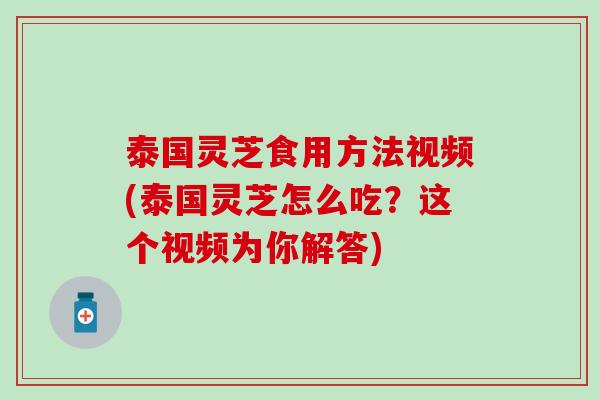 泰国灵芝食用方法视频(泰国灵芝怎么吃？这个视频为你解答)