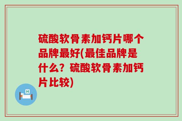 硫酸软骨素加钙片哪个品牌好(佳品牌是什么?硫酸软骨素加钙片比较) 硫酸软骨素加钙片哪个品牌好(佳品牌是什么?硫酸软骨素加钙片比较)