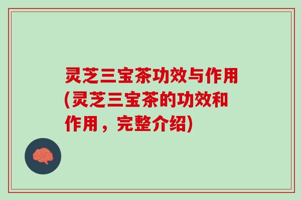 灵芝三宝茶功效与作用(灵芝三宝茶的功效和作用，完整介绍)